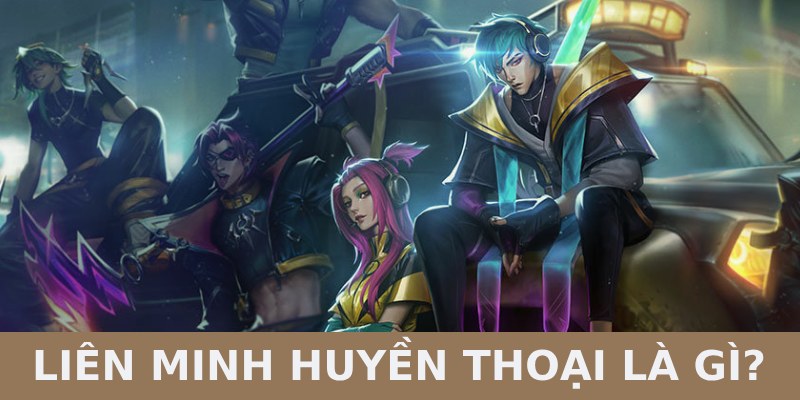 Khái quát về Liên Minh Huyền Thoại là gì?